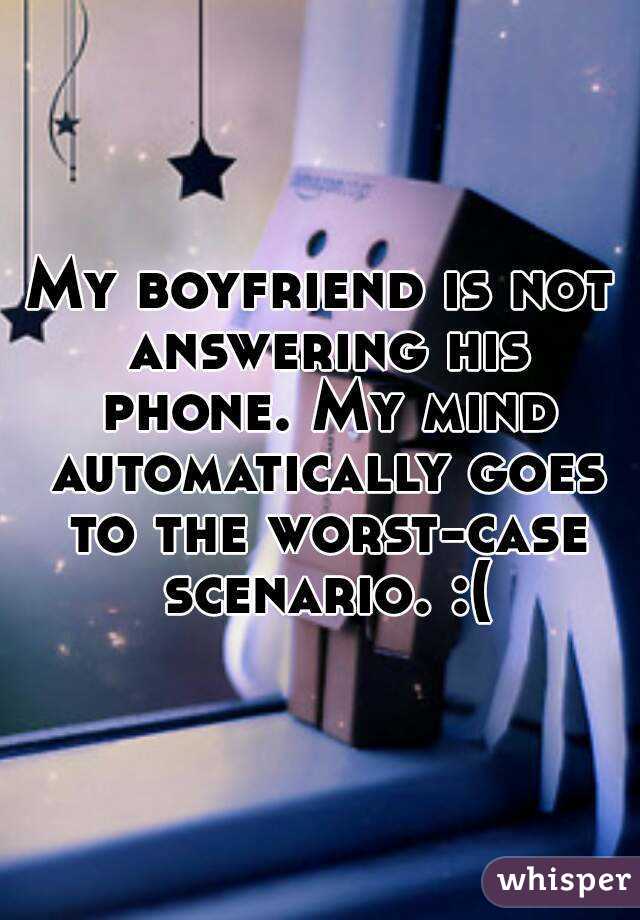My boyfriend is not answering his phone. My mind automatically goes to the worst-case scenario. :(