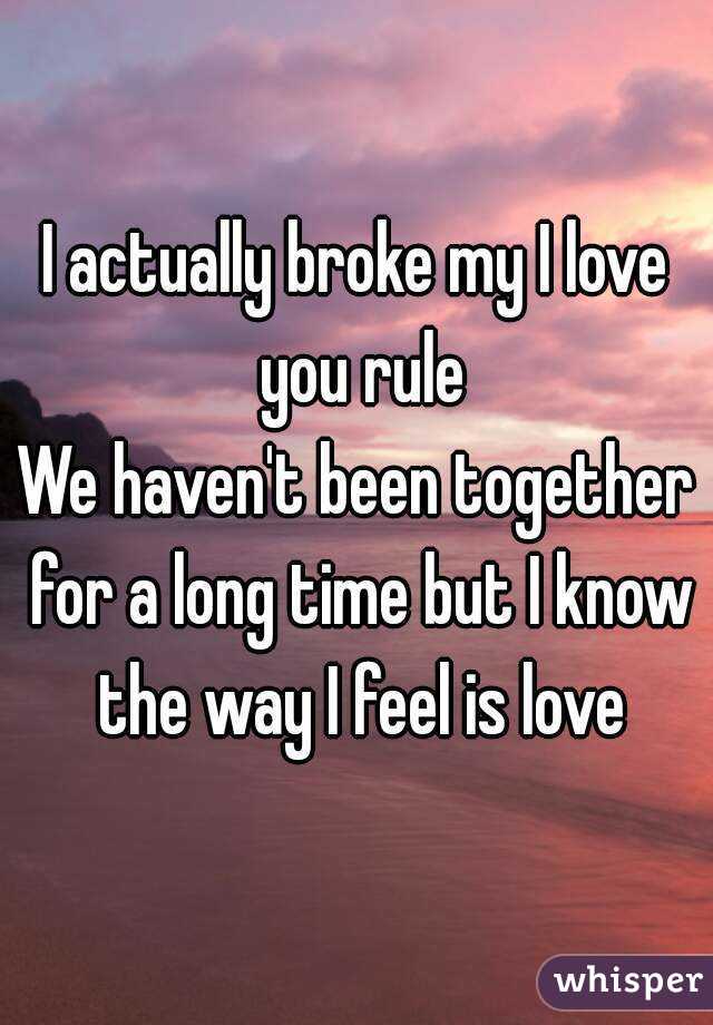 I actually broke my I love you rule
We haven't been together for a long time but I know the way I feel is love