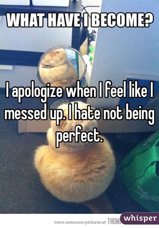 I apologize when I feel like I messed up. I hate not being perfect. 