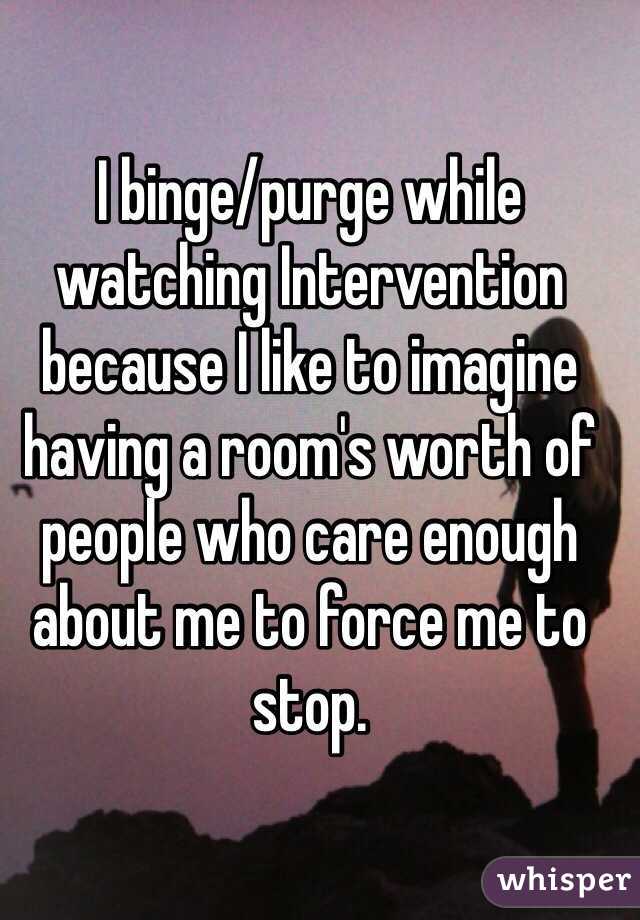 I binge/purge while watching Intervention because I like to imagine having a room's worth of people who care enough about me to force me to stop.