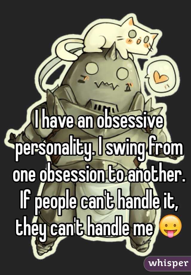 I have an obsessive personality. I swing from one obsession to another. If people can't handle it, they can't handle me 😛