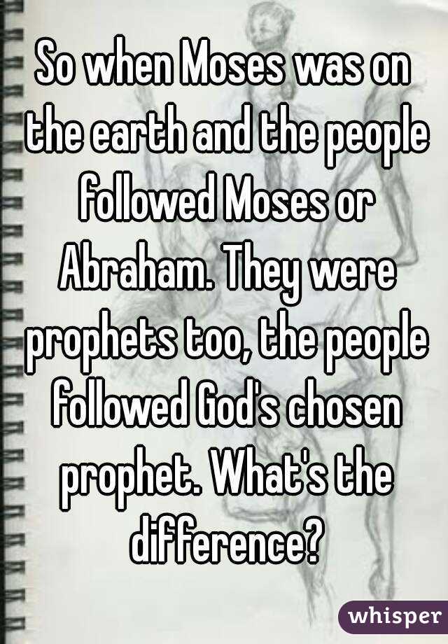 So when Moses was on the earth and the people followed Moses or Abraham. They were prophets too, the people followed God's chosen prophet. What's the difference?