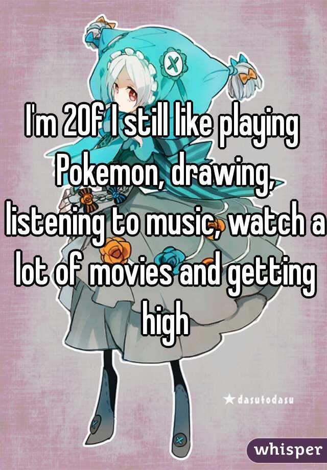 I'm 20f I still like playing Pokemon, drawing, listening to music, watch a lot of movies and getting high