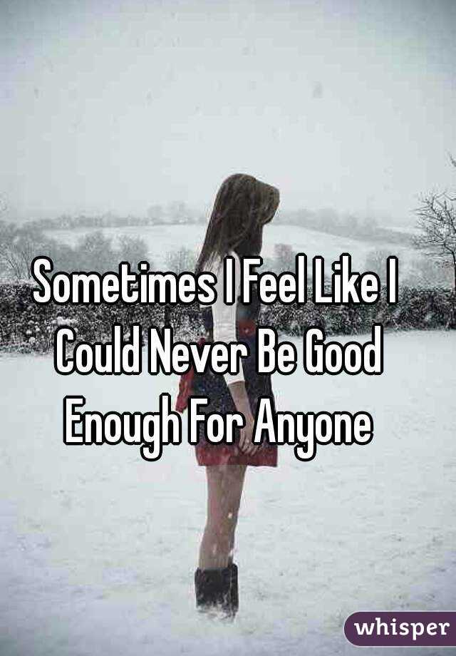 Sometimes I Feel Like I Could Never Be Good Enough For Anyone