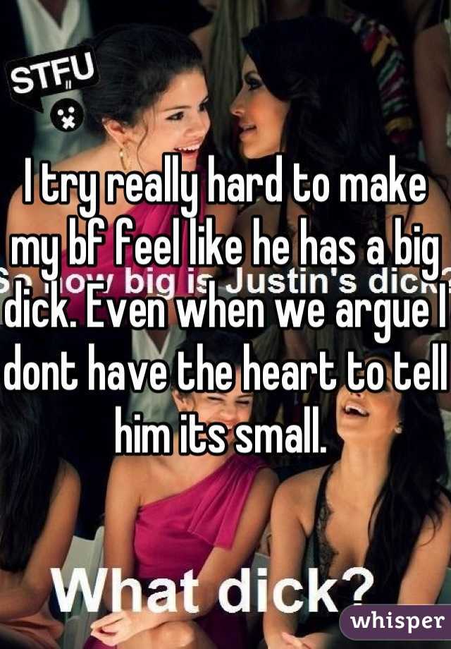 I try really hard to make my bf feel like he has a big dick. Even when we argue I dont have the heart to tell him its small. 