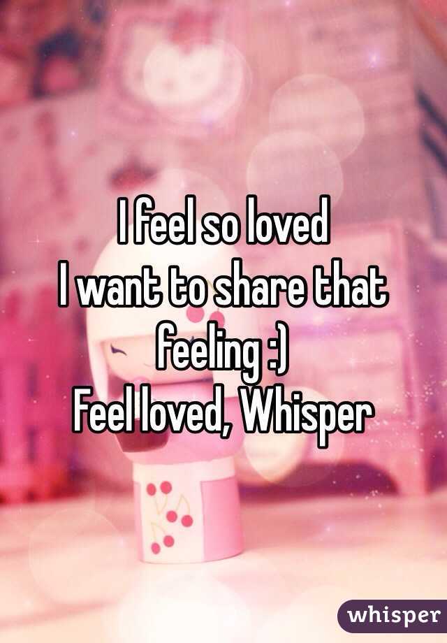 I feel so loved 
I want to share that feeling :)
Feel loved, Whisper