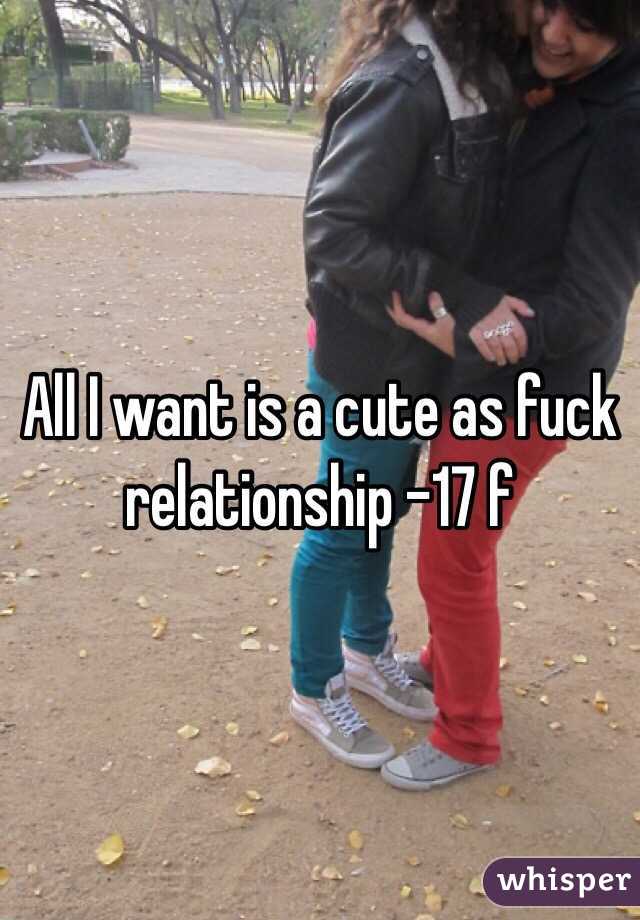 All I want is a cute as fuck relationship -17 f