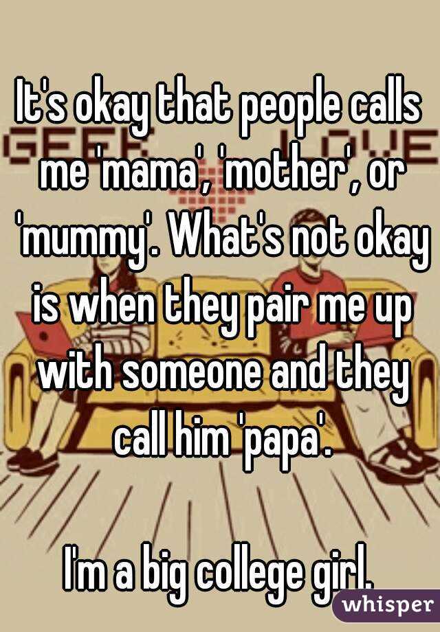 It's okay that people calls me 'mama', 'mother', or 'mummy'. What's not okay is when they pair me up with someone and they call him 'papa'.

I'm a big college girl.
