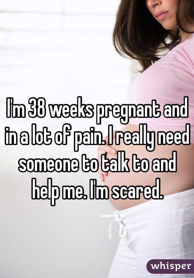 I'm 38 weeks pregnant and in a lot of pain. I really need someone to talk to and help me. I'm scared. 