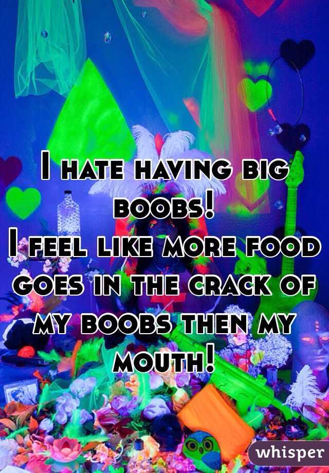 I hate having big boobs! 
I feel like more food goes in the crack of my boobs then my mouth! 