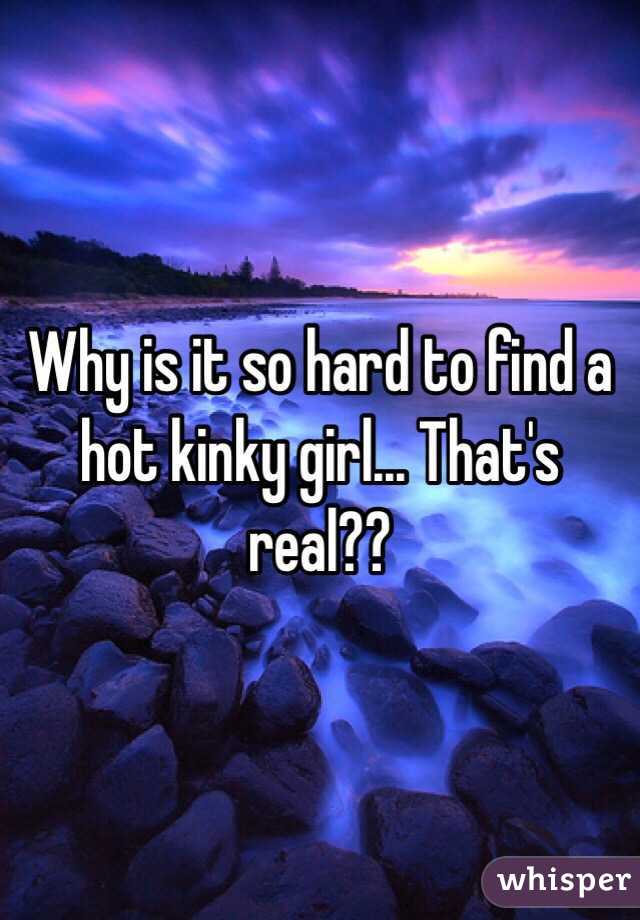 Why is it so hard to find a hot kinky girl... That's real?? 
