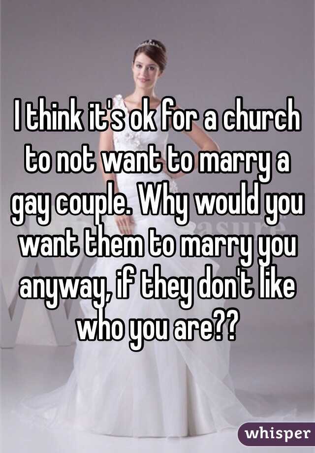 I think it's ok for a church to not want to marry a gay couple. Why would you want them to marry you anyway, if they don't like who you are??