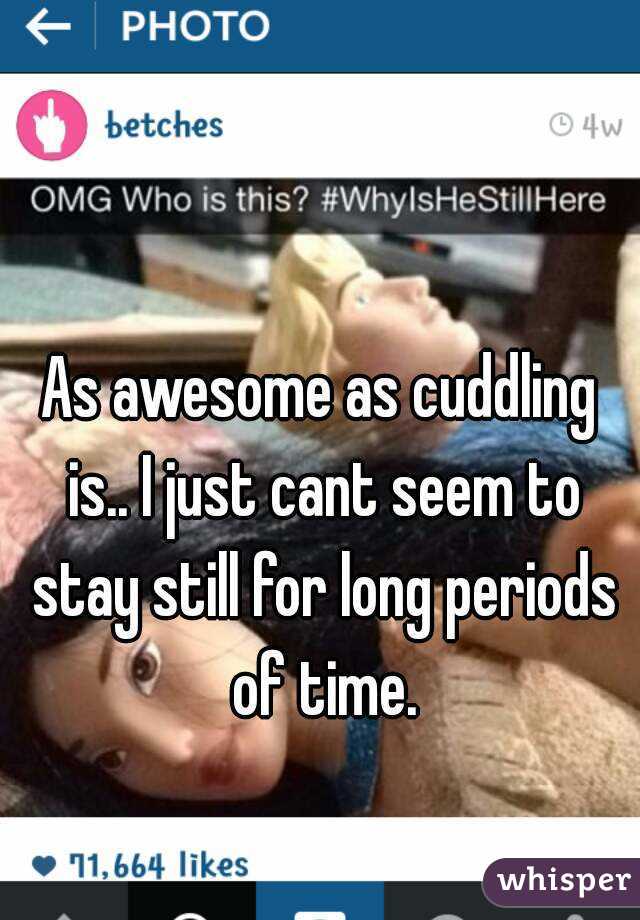 As awesome as cuddling is.. I just cant seem to stay still for long periods of time.
