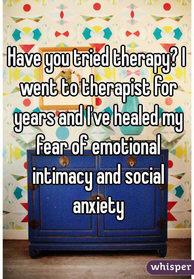 Have you tried therapy? I went to therapist for years and I've healed my fear of emotional intimacy and social anxiety