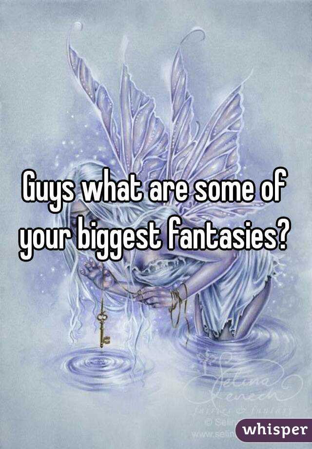 Guys what are some of your biggest fantasies? 