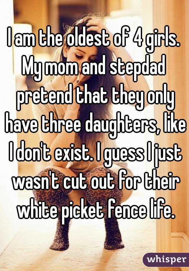 I am the oldest of 4 girls.
My mom and stepdad pretend that they only have three daughters, like I don't exist. I guess I just wasn't cut out for their white picket fence life.