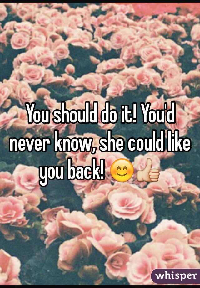 You should do it! You'd never know, she could like you back! 😊👍