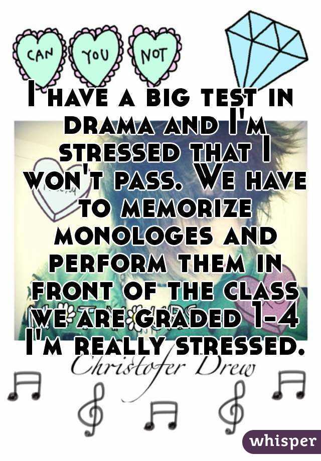 I have a big test in drama and I'm stressed that I won't pass. We have to memorize monologes and perform them in front of the class we are graded 1-4 I'm really stressed.