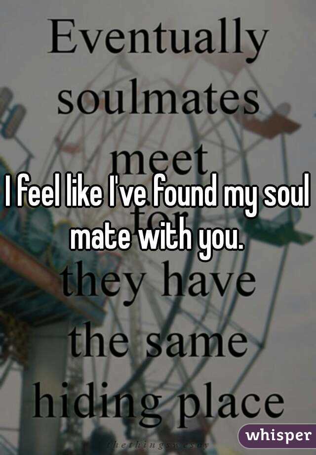 I feel like I've found my soul mate with you. 