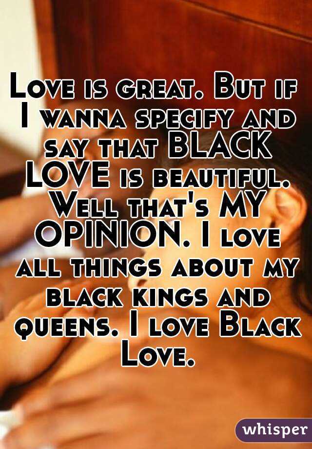 Love is great. But if I wanna specify and say that BLACK LOVE is beautiful. Well that's MY OPINION. I love all things about my black kings and queens. I love Black Love.