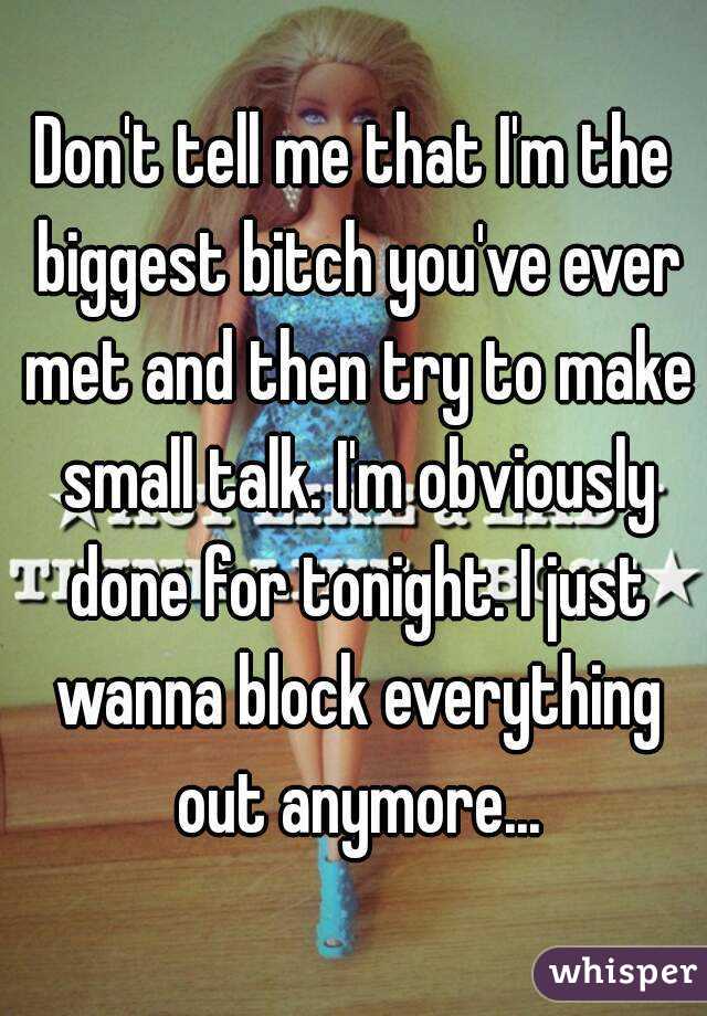 Don't tell me that I'm the biggest bitch you've ever met and then try to make small talk. I'm obviously done for tonight. I just wanna block everything out anymore...