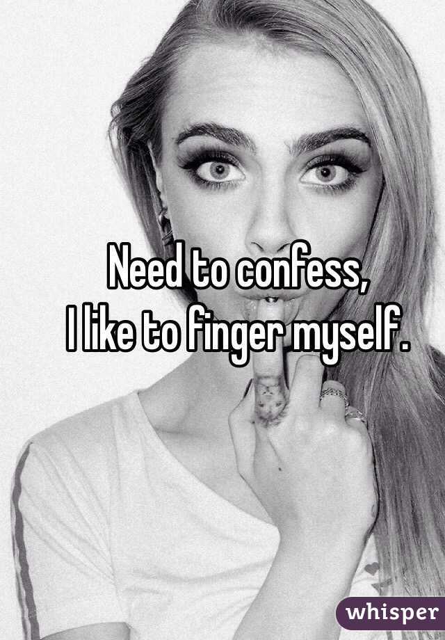 Need to confess,
 I like to finger myself. 