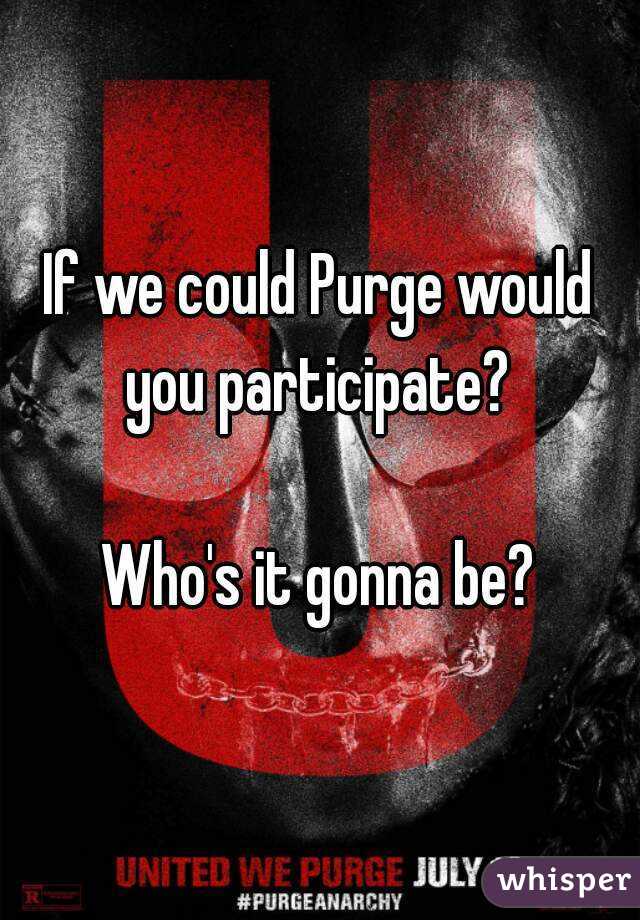 If we could Purge would you participate? 

Who's it gonna be?