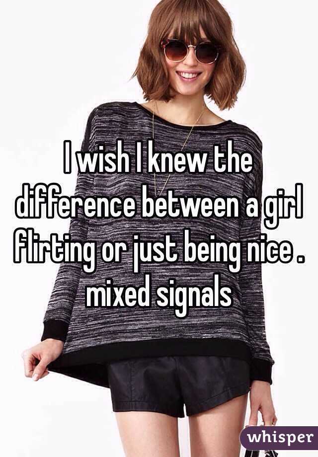 I wish I knew the difference between a girl flirting or just being nice . mixed signals 