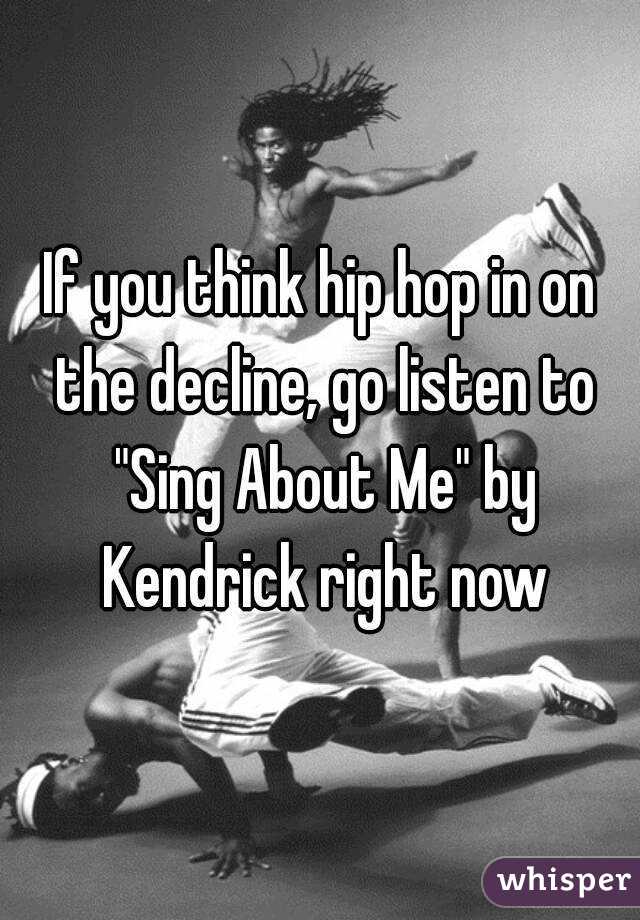 If you think hip hop in on the decline, go listen to "Sing About Me" by Kendrick right now