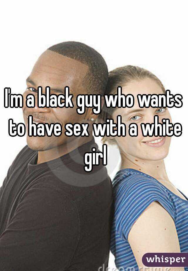 I'm a black guy who wants to have sex with a white girl