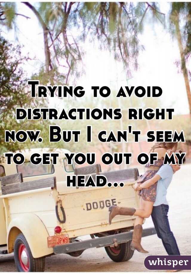 Trying to avoid distractions right now. But I can't seem to get you out of my head...