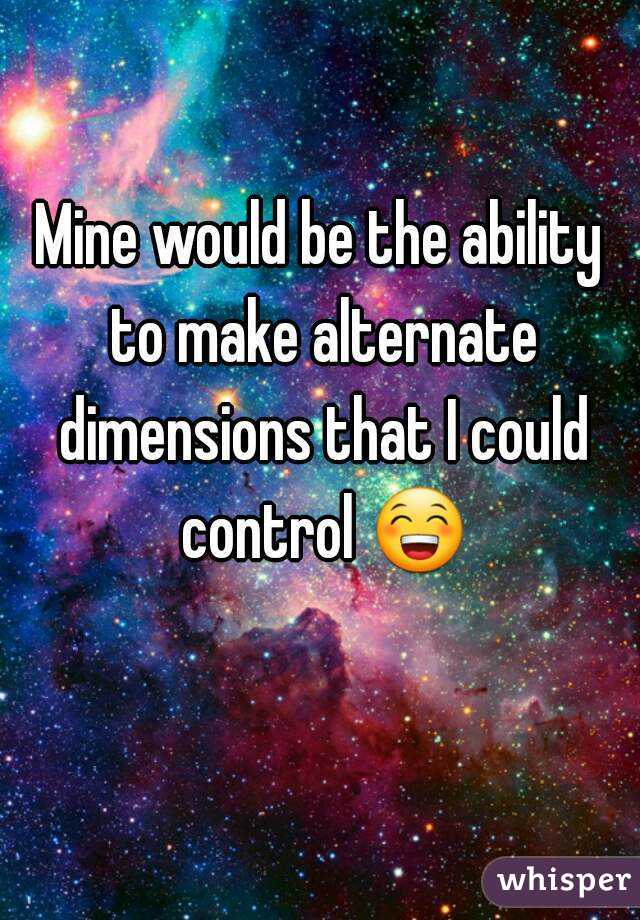 Mine would be the ability to make alternate dimensions that I could control 😁 