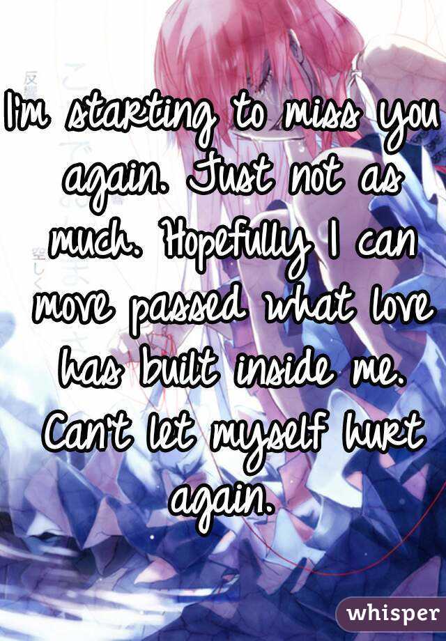 I'm starting to miss you again. Just not as much. Hopefully I can move passed what love has built inside me. Can't let myself hurt again. 