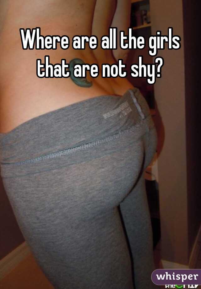 Where are all the girls that are not shy?