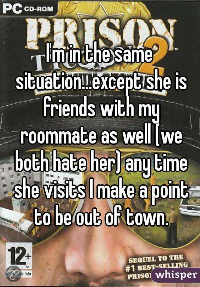 I'm in the same situation...except she is friends with my roommate as well (we both hate her) any time she visits I make a point to be out of town.