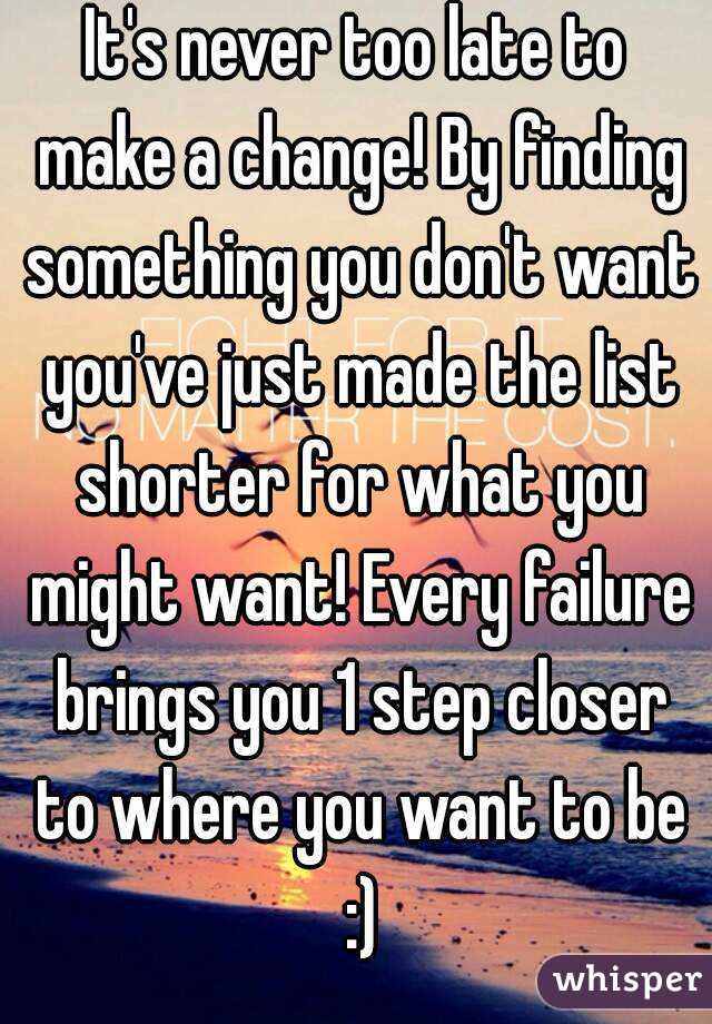 It's never too late to make a change! By finding something you don't want you've just made the list shorter for what you might want! Every failure brings you 1 step closer to where you want to be :)