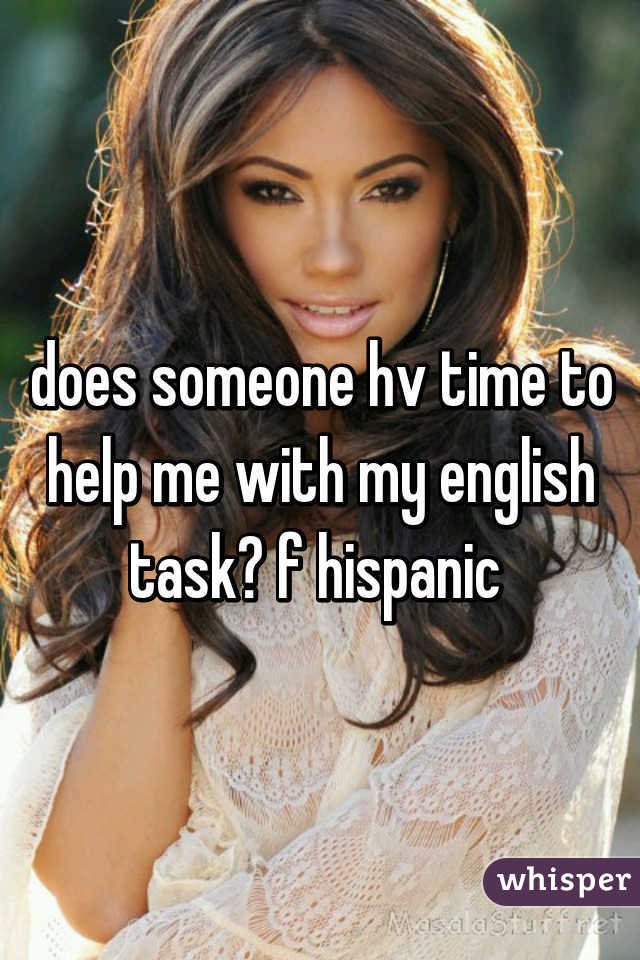 does someone hv time to help me with my english task? f hispanic 
