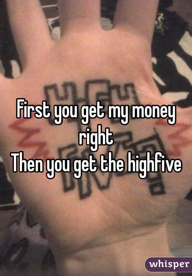 First you get my money right 
Then you get the highfive