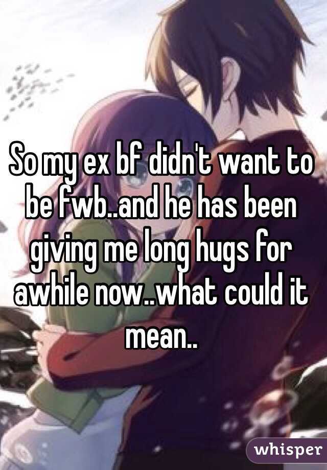 So my ex bf didn't want to be fwb..and he has been giving me long hugs for awhile now..what could it mean..