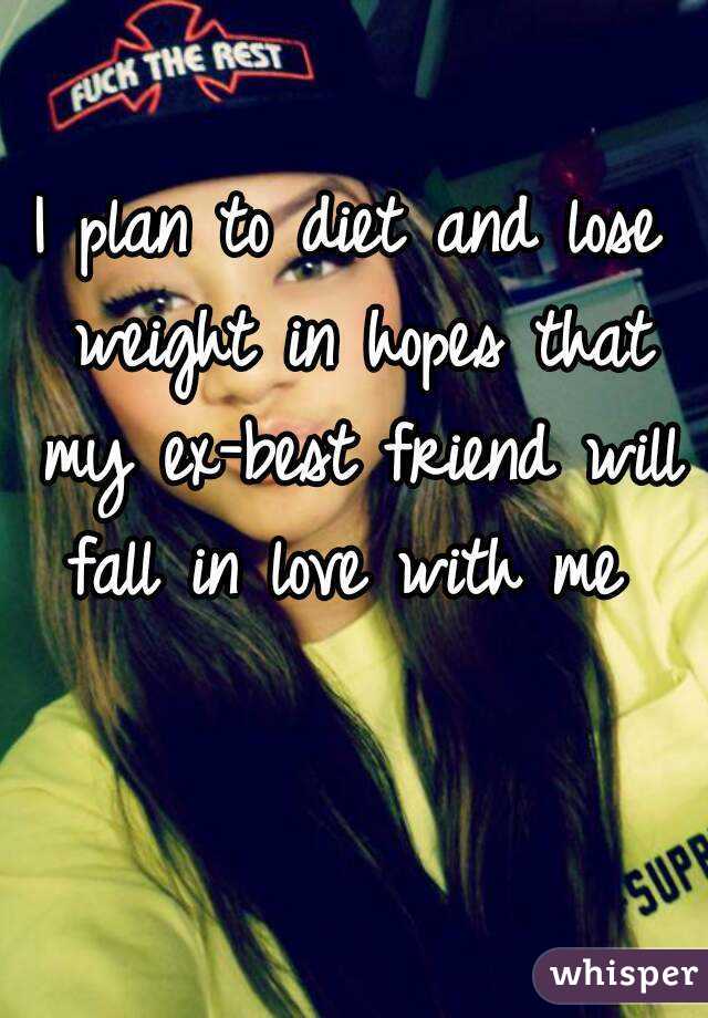 I plan to diet and lose weight in hopes that my ex-best friend will fall in love with me 