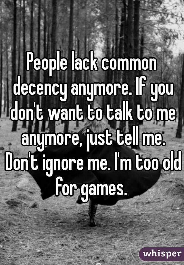 People lack common decency anymore. If you don't want to talk to me anymore, just tell me. Don't ignore me. I'm too old for games. 