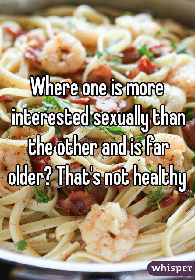 Where one is more interested sexually than the other and is far older? That's not healthy 