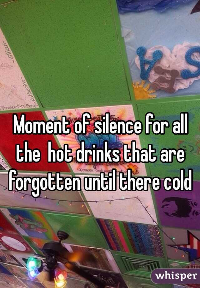 Moment of silence for all the  hot drinks that are forgotten until there cold 