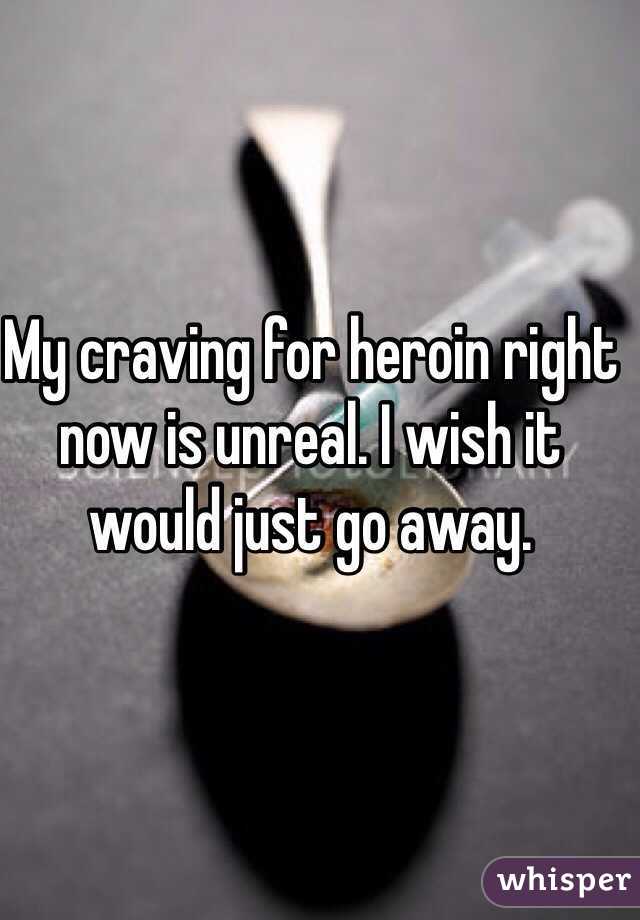 My craving for heroin right now is unreal. I wish it would just go away. 