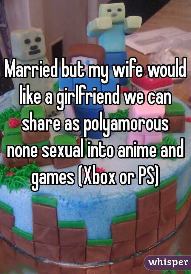 Married but my wife would like a girlfriend we can share as polyamorous none sexual into anime and games (Xbox or PS) 