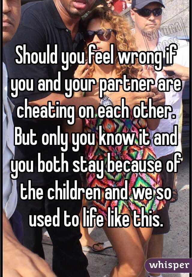 Should you feel wrong if you and your partner are cheating on each other. But only you know it and you both stay because of the children and we so used to life like this.