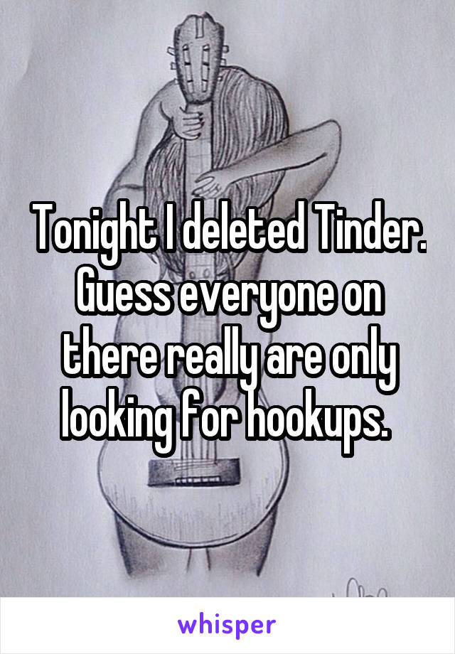 Tonight I deleted Tinder. Guess everyone on there really are only looking for hookups. 