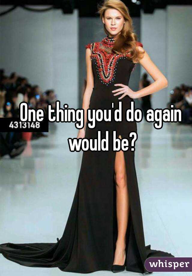One thing you'd do again would be?