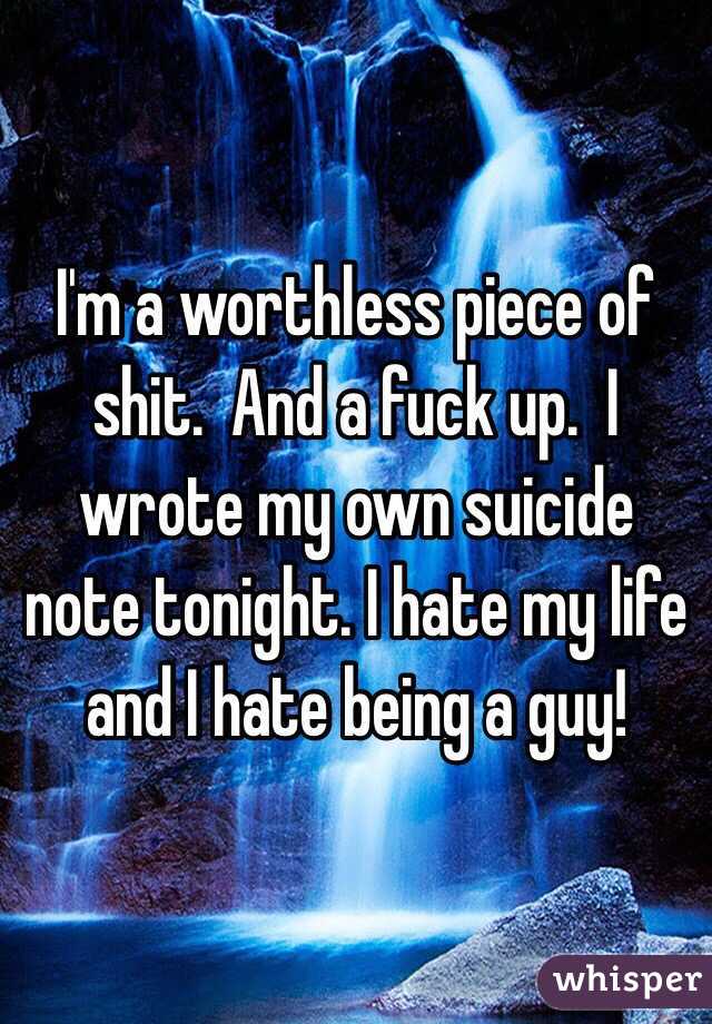 I'm a worthless piece of shit.  And a fuck up.  I wrote my own suicide note tonight. I hate my life and I hate being a guy!