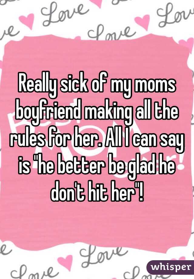 Really sick of my moms boyfriend making all the rules for her. All I can say is "he better be glad he don't hit her"!